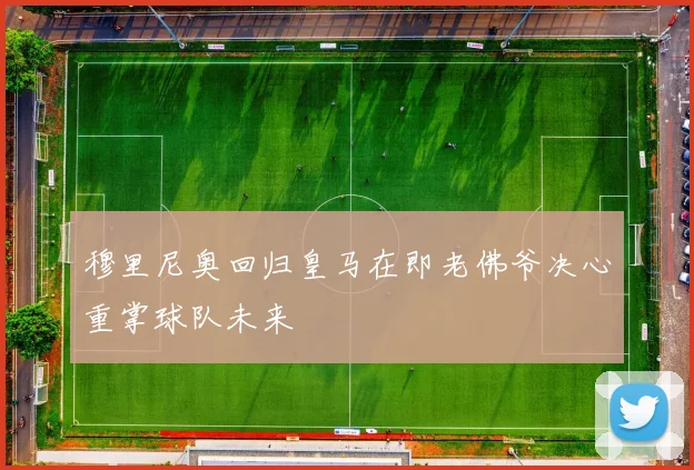 穆里尼奥回归皇马在即老佛爷决心重掌球队未来