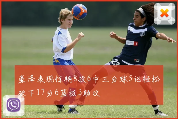 豪泽表现惊艳8投6中三分球5记轻松砍下17分6篮板3助攻