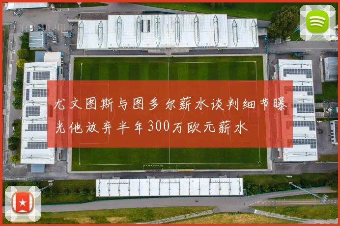 尤文图斯与图多尔薪水谈判细节曝光他放弃半年300万欧元薪水