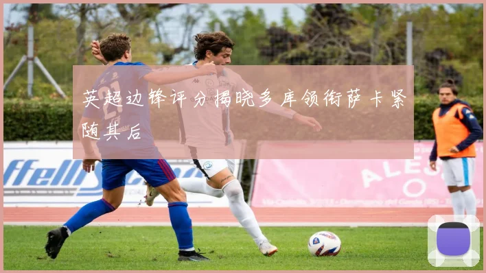 英超边锋评分揭晓多库领衔萨卡紧随其后