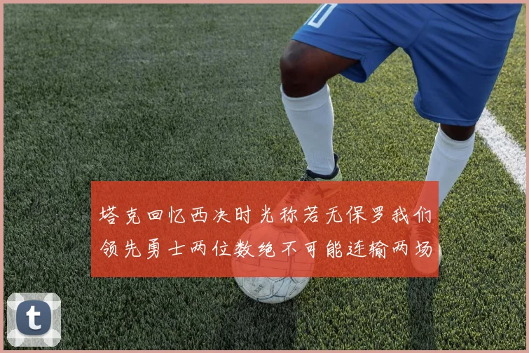 塔克回忆西决时光称若无保罗我们领先勇士两位数绝不可能连输两场