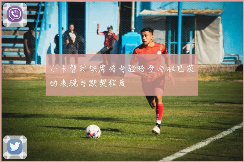 小卡暂时缺席将考验哈登与祖巴茨的表现与默契程度