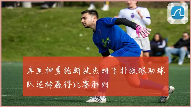 库里神勇抢断波杰姆飞扑救球助球队逆转赢得比赛胜利