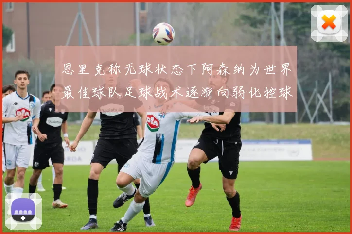 恩里克称无球状态下阿森纳为世界最佳球队足球战术逐渐向弱化控球转型