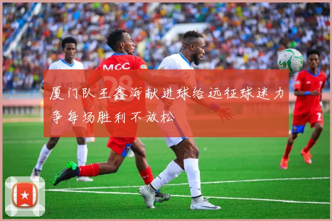 厦门队王鑫海献进球给远征球迷力争每场胜利不放松