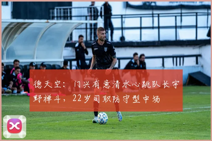 德天空：门兴有意清水心跳队长宇野禅斗，22岁司职防守型中场