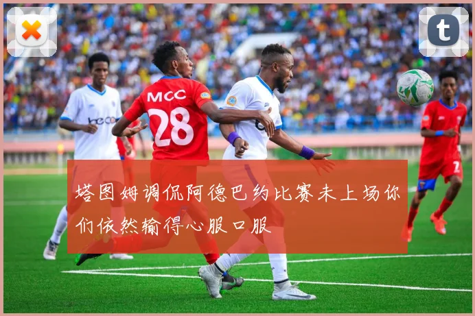 塔图姆调侃阿德巴约比赛未上场你们依然输得心服口服