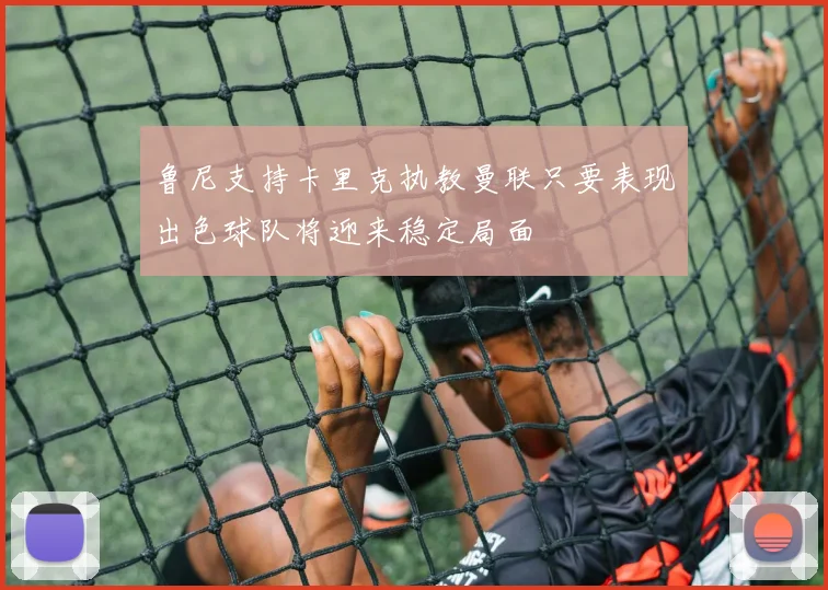 鲁尼支持卡里克执教曼联只要表现出色球队将迎来稳定局面
