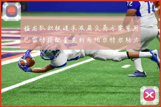 猛龙队积极追求浓眉交易方案可用巴雷特搭配奎克利或珀尔特尔助力交易