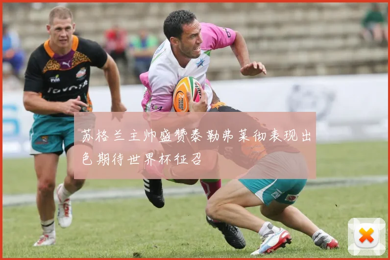 苏格兰主帅盛赞泰勒弗莱彻表现出色期待世界杯征召