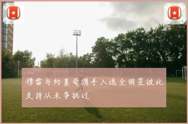 穆雷与约基奇携手入选全明星彼此支持从未争执过