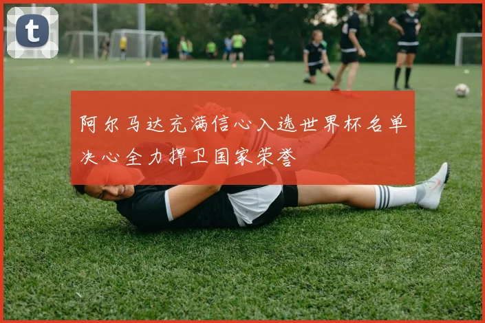 阿尔马达充满信心入选世界杯名单决心全力捍卫国家荣誉