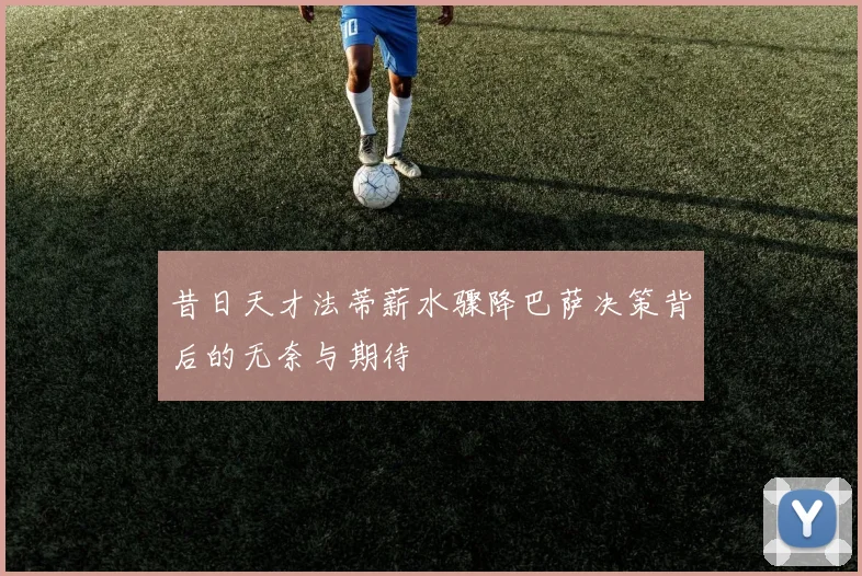 昔日天才法蒂薪水骤降巴萨决策背后的无奈与期待