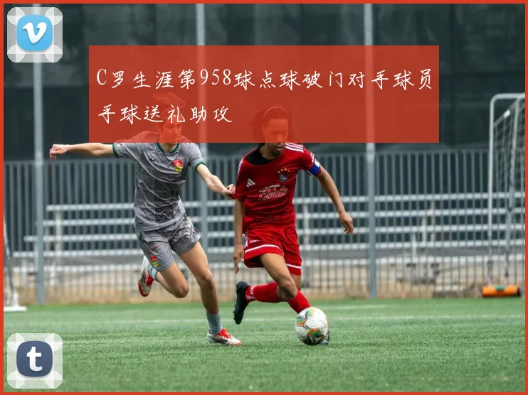 C罗生涯第958球点球破门对手球员手球送礼助攻