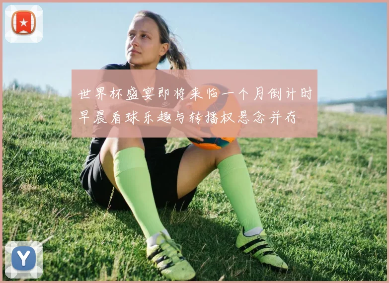 世界杯盛宴即将来临一个月倒计时早晨看球乐趣与转播权悬念并存