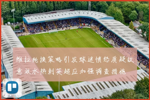维拉轮换策略引发球迷愤怒质疑故意放水热刺英超应加强调查措施
