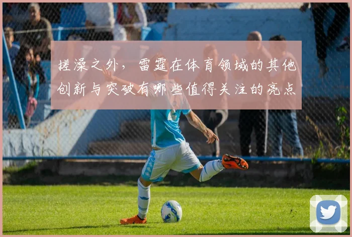 搓澡之外，雷霆在体育领域的其他创新与突破有哪些值得关注的亮点