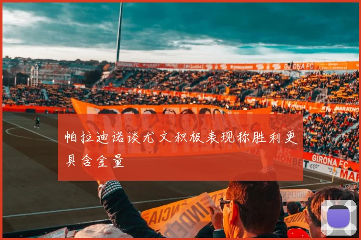 帕拉迪诺谈尤文积极表现称胜利更具含金量